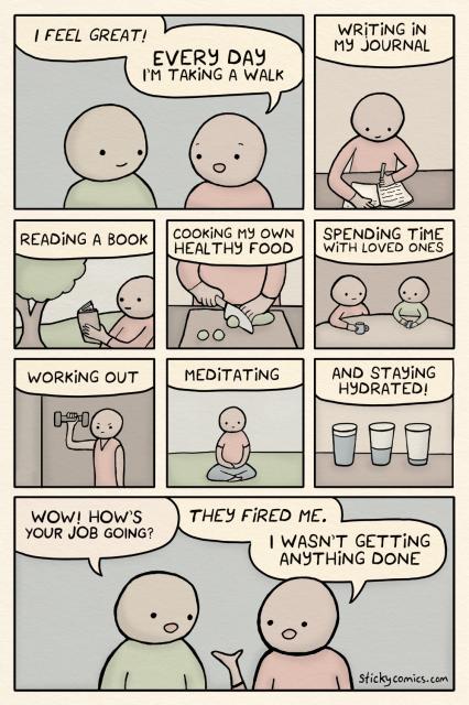Two people are talking. The first person says, "Every day I'm taking a walk. Updating my journal. Mediating. Reading a book. Enjoying time with loved ones. Eating healthy. Getting exercise." The second person asks, "What about your job?" The first person replies, "They fired me, I wasn’t getting any work done."