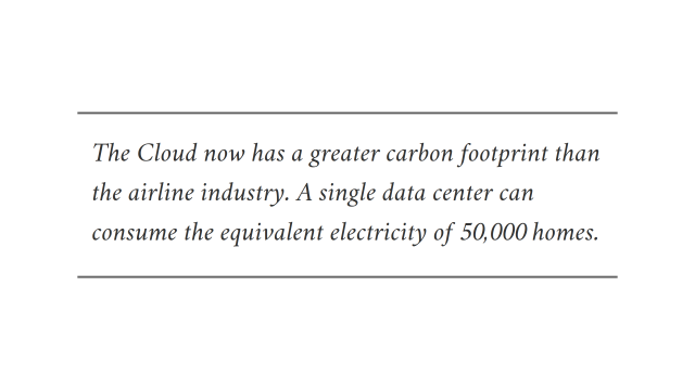 "The Cloud now has a greater carbon footprint than the airline industry. A single data center can consume the equivalent electricity of 50,000 homes."