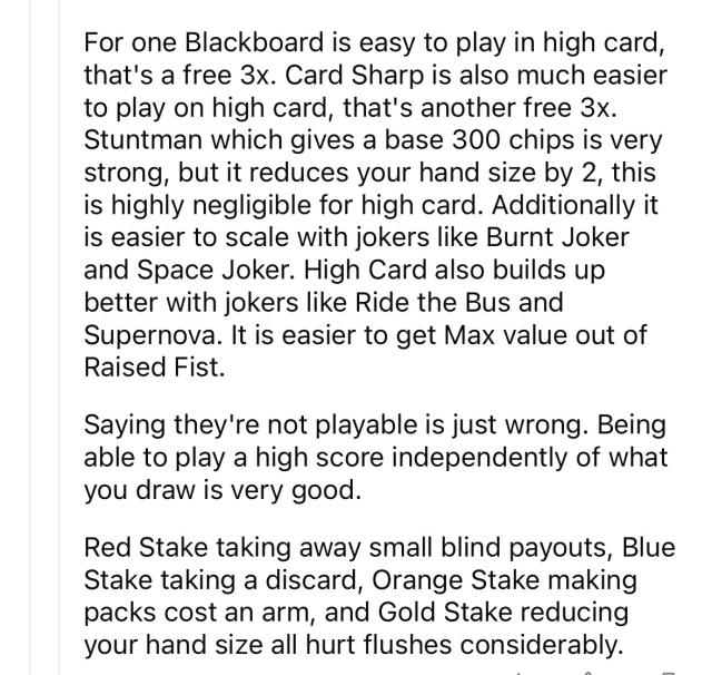 For one Blackboard is easy to play in high card, that's a free 3x. Card Sharp is also much easier to play on high card, that's another free 3x.
Stuntman which gives a base 300 chips is very strong, but it reduces your hand size by 2, this is highly negligible for high card. Additionally it is easier to scale with jokers like Burnt Joker and Space Joker. High Card also builds up better with jokers like Ride the Bus and Supernova. It is easier to get Max value out of Raised Fist.
Saying they're not playable is just wrong. Being able to play a high score independently of what you draw is very good.
Red Stake taking away small blind payouts, Blue Stake taking a discard, Orange Stake making packs cost an arm, and Gold Stake reducing your hand size all hurt flushes considerably.