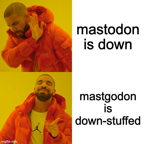drake hotline bling meme

drake no: MASTODON IS DOWN
drake yes: MASTODON IS DOWN-STUFFED