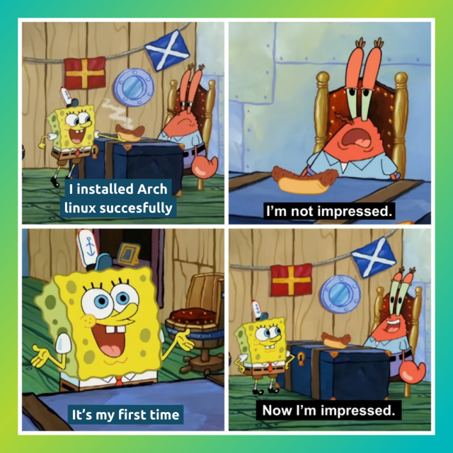 There are four panels in this comic.

In the first panel, SpongeBob says, “I installed Arch Linux succesfully” to Mr. Krabs.

In the second panel, Mr. Krabs says, “I am not impressed.”

In the third panel, SpongeBob says, “It's my first time”

In the fourth panel, Mr. Krabs says, “Now, I'm Impressed.”