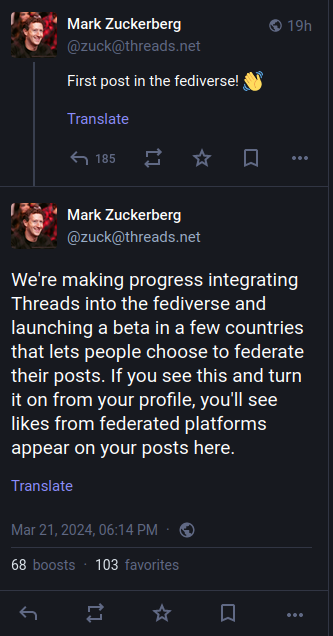 A federated post from Mark Zuckerberg's Threads account.
"Mark Zuckerberg @zuck@threads.net - First post in the fediverse!"
"We're making progress integrating Threads into the fediverse and launching a beta in a few countries that lets people choose to federate their posts. If you see this and turn it on from your profile, you'll see likes from federated platforms appear on your posts here. Mar 21, 2024, 06:14PM - 68 boosts - 103 favorites"