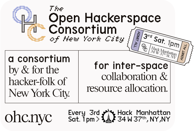 a carnival style ticket that says: admit all 3rd Sat. 1PM Hack Manhattan 34 W 37th Street

The Open Hackerspace Consortium of New York City

a consortium by and for the hacker-folk of NYC for inter-space collaboration and resource allocation

ohc.nyc