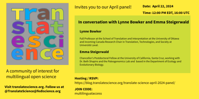 Translate Science invites you to our April panel! 

Date: April 22,2024 
Time: 12:00 PM EDT, 16:00 UTC 

In conversation with Lynne Bowker and Emma Steigerwald 

Lynne Bowker Full Professor at the School of Translation and Interpretation at the University of Ottawa and incoming Canada Research Chair in Translation, Technologies, and Society at Université Laval.  

Emma Steigerwald Chancellor's Postdoctoral Fellow at the University of California, Santa Cruz, working with Dr. Beth Shapiro and the Paleogenomics Lab and based in the Department of Ecology and Evolutionary Biology. 

A community of interest for multilingual open science Hosting | RSVP: https://blog.translatescience.org/translate-science-april-2024-panel/ Visit translatescience.org. 

Follow us at @TranslateScience@fediscience.org | JOIN CODE: multilingualaccess 
