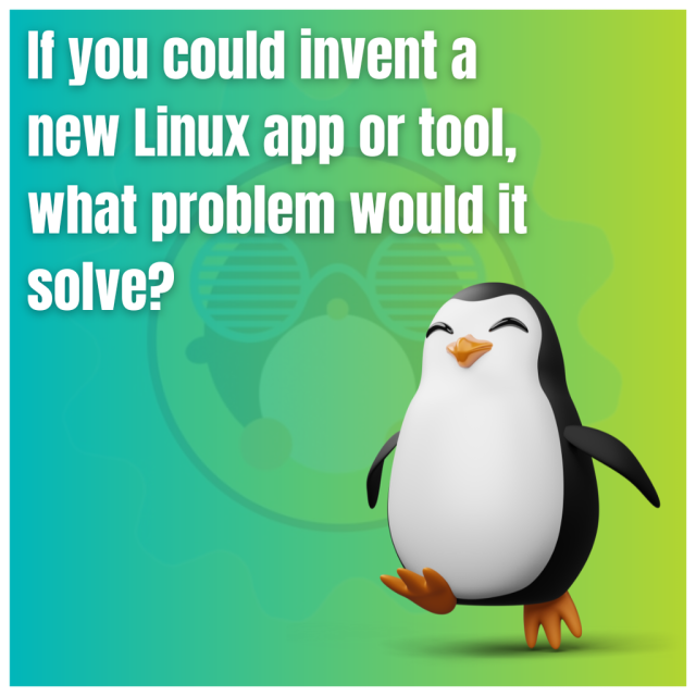 If you could invent a new Linux app or tool, what problem would it solve?