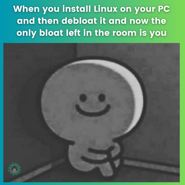 When you install Linux on your PC and then debloat it and now the only bloat left in the room is you.

There is a picture of a being sat in the corner, smiling eerily, with their knees close to their chest.