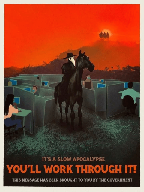 Plague mask wearing horse rider amongst occupied office cubicles; other three horseriders of the apocalypse in the background in front of a red sun

"It's a slow apocalypse, you'll work through it. This message has been brought to you by the government."