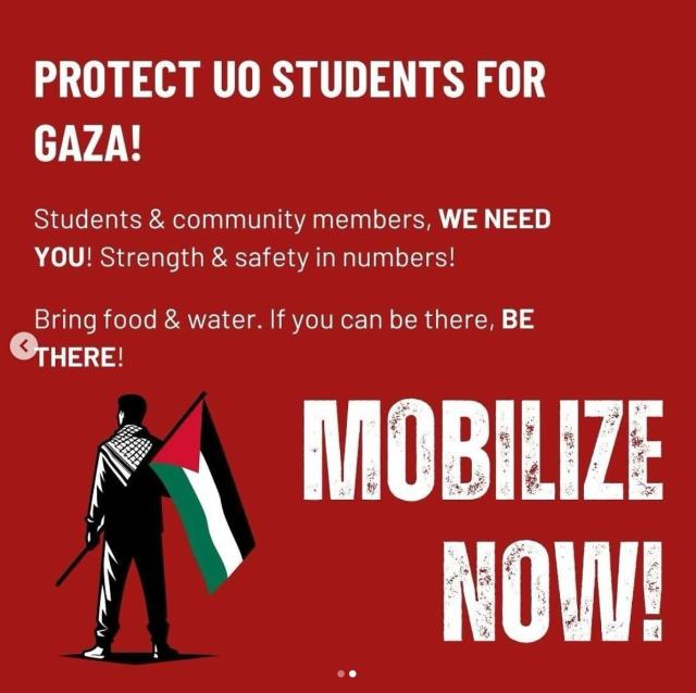 Protect UO Students for Gaza!

Students and community members, WE NEED YOU! Strength and safety in numbers!

Bring food and water. If you can be there, BE THERE!

MOBILIZE NOW!

Below is a stylized depiction of a student protestor holding a flag of Palestine