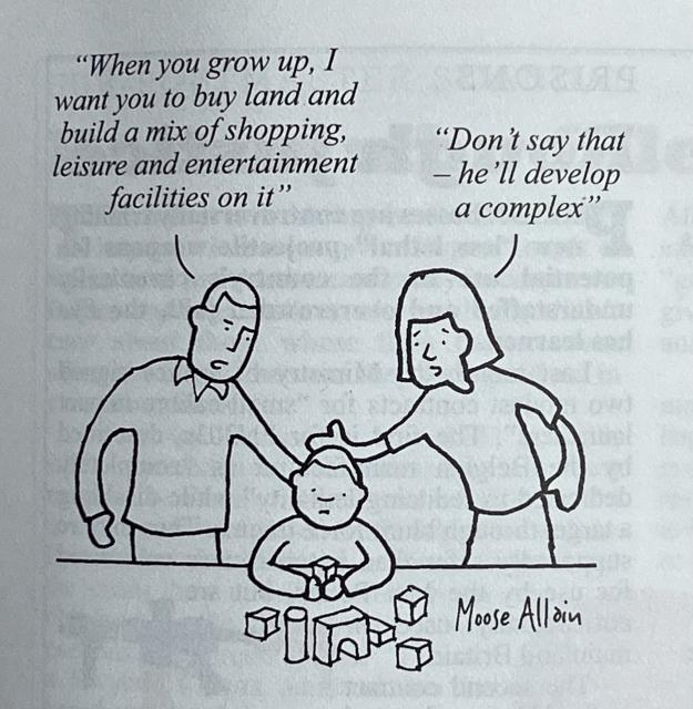 Cartoon. A small child is playing with building blocks. Behind him on the left his dad stands, saying "When you grow up, I want you to buy land and build a mix of shopping, leisure and entertainment facilities on it". On the right the mum stands and says "Don't say that - he'll develop a complex". 