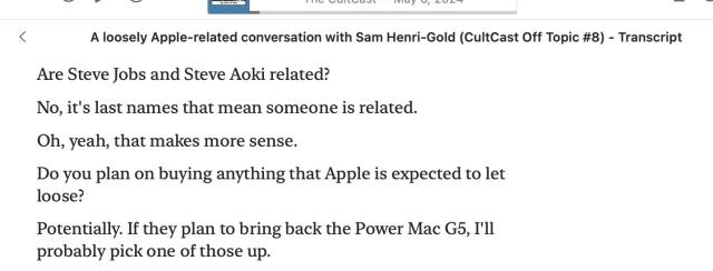 Are Steve Jobs and Steve Aoki related?

No, it's last names that mean someone is related.

Oh, yeah, that makes more sense.

Do you plan on buying anything that Apple is expected to let loose?

Potentially. If they plan to bring back the Power Mac G5, I'll probably pick one of those up.