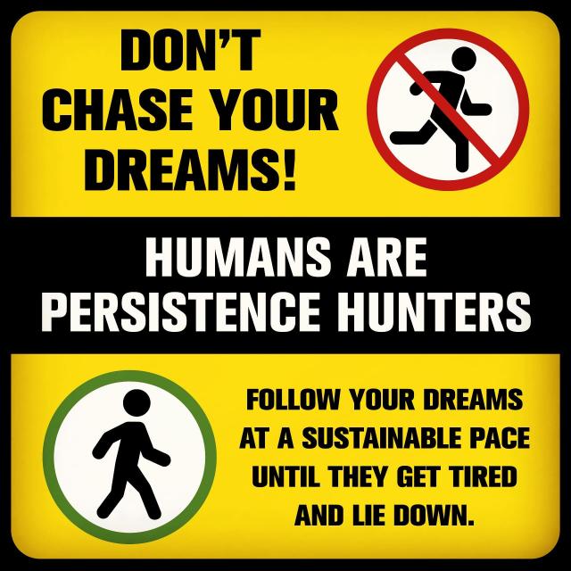 Sign that reads, in all caps: Don't chase your dreams! Humans are Persistence Hunters. Follow your dreams at a sustainable pace until they get tired and lie down.