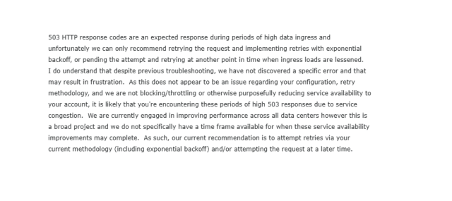 I do understand that despite previous troubleshooting, we have not discovered a specific error and that may result in frustration.  As this does not appear to be an issue regarding your configuration, retry methodology, and we are not blocking/throttling or otherwise purposefully reducing service availability to your account, it is likely that you're encountering these periods of high 503 responses due to service congestion.  We are currently engaged in improving performance across all data centers however this is a broad project and we do not specifically have a time frame available for when these service availability improvements may complete.  As such, our current recommendation is to attempt retries via your current methodology (including exponential backoff) and/or attempting the request at a later time. 