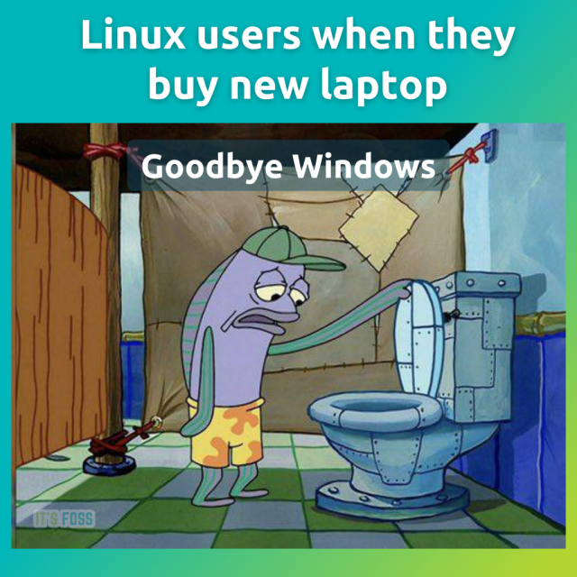 Linux users when they buy a new laptop.

There's a photo of a sad fish flushing down something, they are saying “Goodbye Windows”.