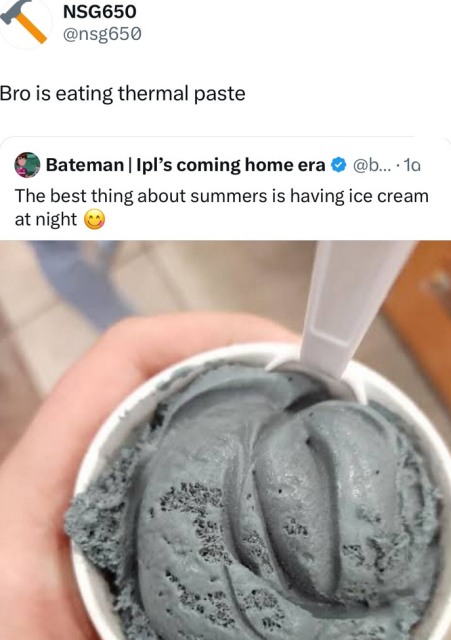 Bro is eating thermal paste

Quoted tweet: The best thing about summers is having ince cream at night 😋

[Image attached to quoted tweet is a hand holding a paper pot of grey ice cream with a plastic spoon inside]