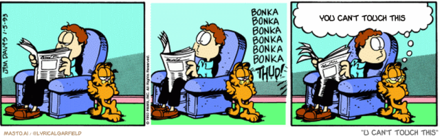 Original Garfield comic from January 5, 1993
Text replaced with lyrics from: U Can't Touch This

Transcript:
• You Can't Touch This


--------------
Original Text:
• *bonka bonka bonka bonka bonka thud!*
• Garfield:  Odie can make good time down the stairs now that they're buttered.