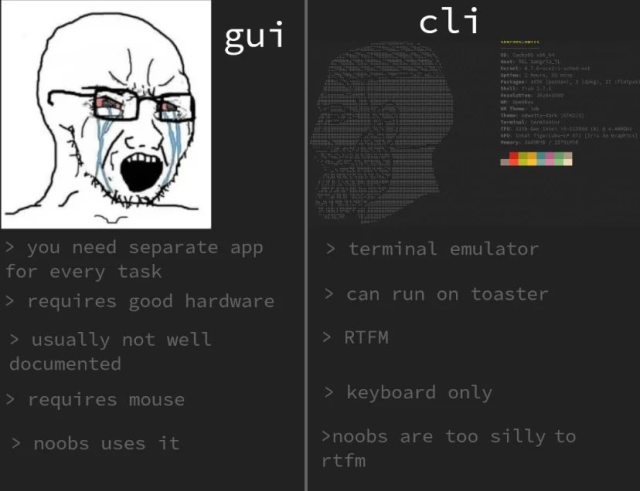 There are two panels, on the left panel called “gui”, there's a person crying with the following written:

>  you need separate app for every task
> requires good hardware
> usually not well documented
> requires mouse
> noobs uses it

On the right panel called "cli", there's an ASCII art of a stoic person and a Neofetch output with the following written:

> terminal emulator
> can run on toaster
> RTFM
> keyboard only
> noobs are too silly to rtfm
