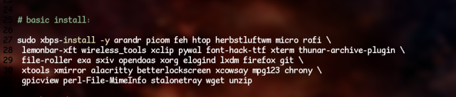 # basic install:

sudo xbps-install -y arandr picom feh htop herbstluftwm micro rofi \
 lemonbar-xft wireless_tools xclip pywal font-hack-ttf xterm thunar-archive-plugin \
 file-roller exa sxiv opendoas xorg elogind lxdm firefox git \
 xtools xmirror alacritty betterlockscreen xcowsay mpg123 chrony \
 gpicview perl-File-MimeInfo stalonetray wget unzip