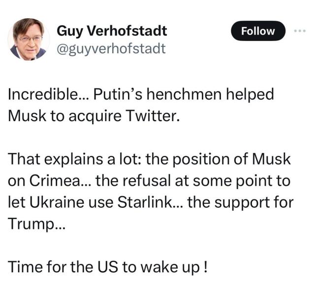 Post from Guy Verhofstadt:

"Incredible... Putin's henchmen helped Musk to acquire Twitter.

That explains a lot: the position of Musk on Crimea... the refusal at some point to let Ukraine use Starlink... the support for Trump... 

Time for the US to wake up !"