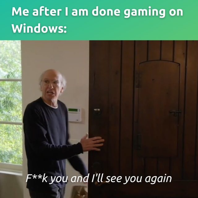 Me after I am done gaming on Windows:

There's a person who is leaving a room while saying, “F**k you, and I'll see you again”.