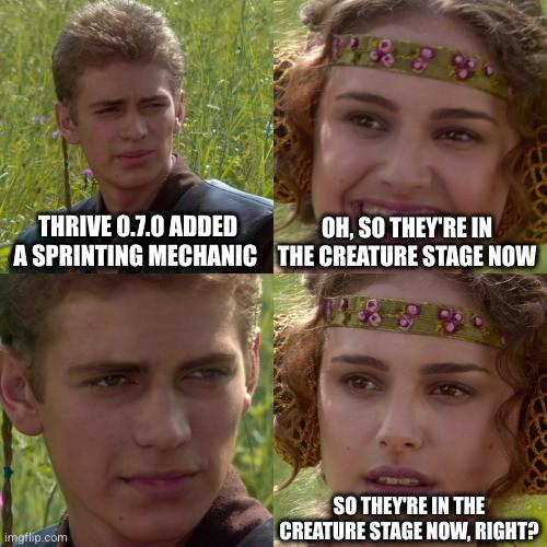 Anakin & Padme meme

Panel 1: Thrive 0.7.0 added a sprinting mechanic
Panel 2: Oh, so they're in the creature stage now
Panel 3: Anakin staring
Panel 4: So they're in the creature stage now, right?