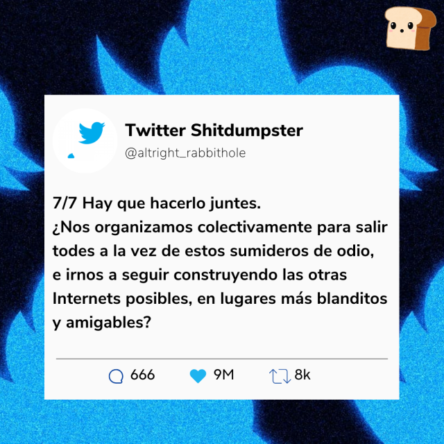Mismo diseño 7/7 hay que hacerlo juntes. ¿Nos organizamos colectivamente para salir todos a la vez de estos sumideros de odio, e irnos a seguir construyendo las otras internets posibles, en lugares más blanditos y amigables?