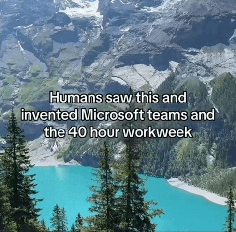 Picture of a beautiful lake with trees, rocks captioned "Humans saw this and invented Microsoft Teams and the 40 hour workweek"