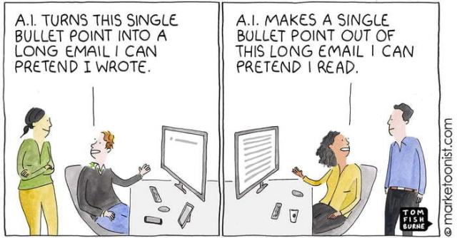 Comic in two frames.

Frame one is two people talking. One is sitting in front of a computer saying, "A.I. turns this signle bullet point into a long email I can pretend I wrote."

Frame two is two people talking. One is sitting in front of a computer saying, "A.I. makes a single bullet point out of this long email I can pretend I read."