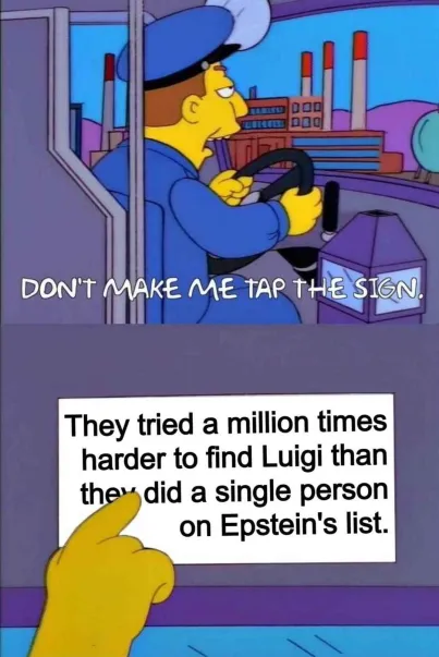 That Simpsons meme with the busdriver saying, "Don't make me tap the sign."

The sign says:
"They tried a million times harder to find Luigi than they did a single person on Epstein's list."
