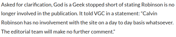 Asked for clarification, God is a Geek stopped short of stating Robinson is no longer involved in the publication. It told VGC in a statement: “Calvin Robinson has no involvement with the site on a day to day basis whatsoever. The editorial team will make no further comment.”