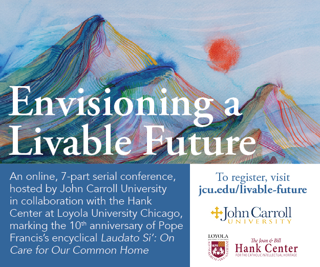 Envisioning a Livable Future: An online, 7-part serial conference, hosted by John Carroll University in collaboration with the Hank Center at Loyola University Chicago, marking the 10m anniversary of Pope Francis's encyclical Laudato Si: On Care for Our Common Home