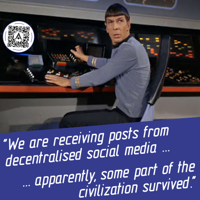 We see Mr. Spok from "Star Trek" at his screen, he is sitting on his turnable office chair. Holding on to his buttons still, he is turning around, presumably to speak to the captain. The caption quotes him "We are receiving posts from decentralised social  media... apparently, some part of the civilization survived."
On the screen is a very small QR-code.