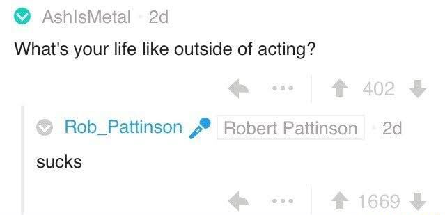 AshIsMetal
What's your life like outside of acting?

Robert Pattinson
sucks
