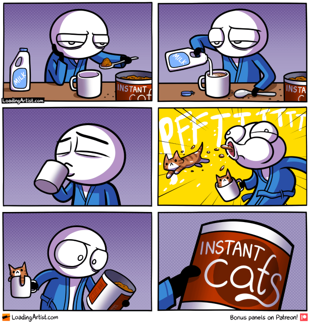 6 panel Loading Artist comic. 1: Tired guy is filling coffee mug with instant powder. 2: He fills it with milk. 3: Takes a sip. 4: PFFTTT He spits out a kitten, and another kitten is in his mug. 5: He looks at the instant powder tin. 6: It reads "INSTANT Cats" not "INSTANT Coffee".