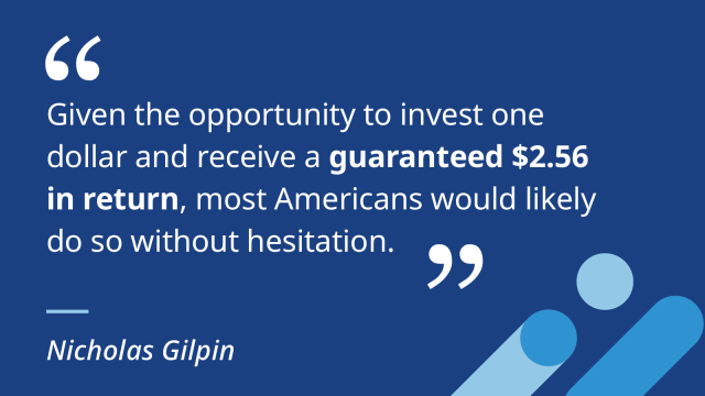 "Given the opportunity to invest one dollar and receive a guaranteed $2.56 in return, most Americans would likely do so without hesitation." Nicholas Gilpin