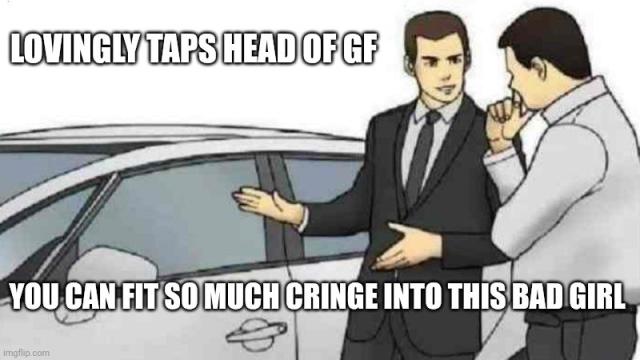 Picture of "Car Salesman Slaps Roof Of Car Meme" with the alternative text: 'Lovingly taps head of gf' above and 'You can fit so much cringe into this bad girl below'
