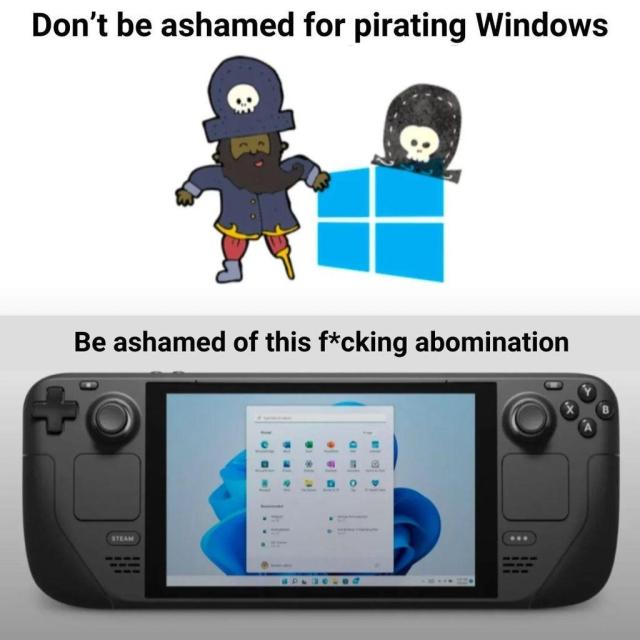 Don't be ashamed for pirating Windows:

There is a photo of a peg-legged pirate standing near the Windows logo.

Be ashamed of this fu*king abomination:

Photo of a Steam Deck device running Windows 11.