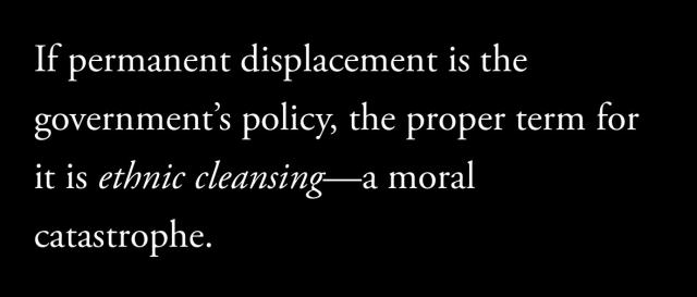 If permanent displacement is the
government's policy, the proper term for
it is ethnic cleansing— a moral
catastrophe.