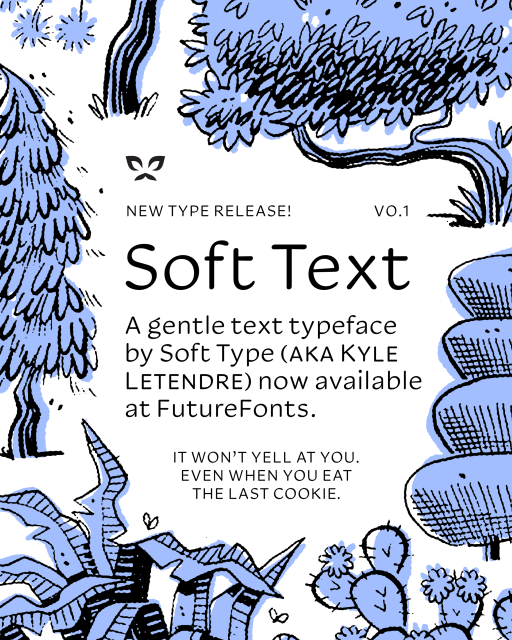 A preview image of Kyle Letendre's new font, Soft Text. It says "New Type release! V0.1 — Soft Text: A gentle text typeface by Soft Type (Kyle Letendre) now available at Future Fonts. It won't yell at you. Even when you eat the last cookie." The imagery around it is pen and ink illustrations of a bush, a fir tree, nopales and a fern, with soft blue off-set behind it.