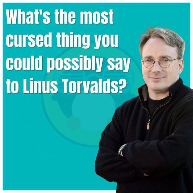 What's the most cursed thing you could possibly say to Linus Torvalds.