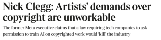 "Nick Clegg: Artists’ demands over copyright are unworkable
The former Meta executive claims that a law requiring tech companies to ask permission to train AI on copyrighted work would ‘kill’ the industry"

- The Times