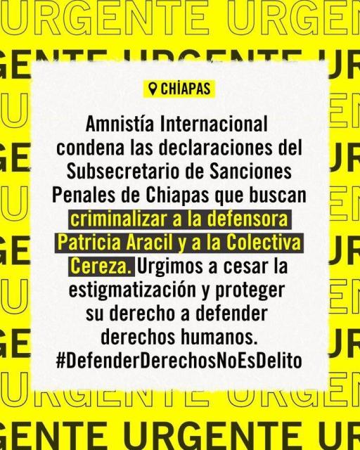 Cartel de llamado Urgente de Amnistía Internacional:
Amnistía Internacional condena los actos del Subsecretario de Ejecución de Sanciones Penales del Estado de Chiapas para desacreditar y criminalizar el trabajo de la #ColectivaCereza y su Coordinadora, Patricia Aracil.

Llamamos a las autoridades de Chiapas a garantizar la protección y derecho a defender derechos humanos de la coordinadora de la Colectiva Cereza, y a cesar cualquier acción que pudiera judicializarla.
