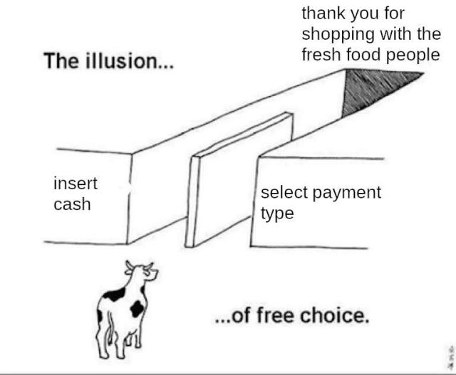 "the illusion of free choice" meme. a cow stands before two paths, one labelled "insert cash" and the other "select payment type". both paths lead to a door labelled "thank you for shopping with the fresh food people".