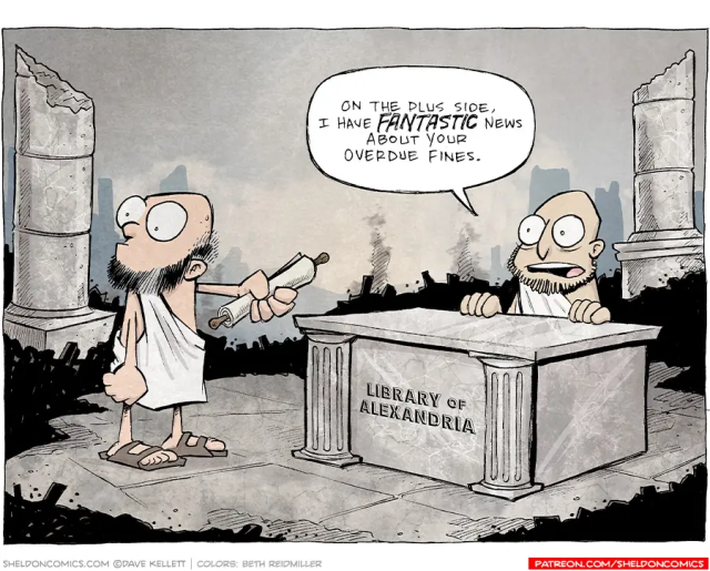 A comic from Sheldon, by Dave Kellett. Two men are standing in the burned ruins of a location with a pair of broken classical style columns in the background. The men are dressed in togas and one is handing the other a scroll. The other man is behind a desk that says "Library of Alexandria." He says "On the plus side, I have fantastic news about your overdue fines."