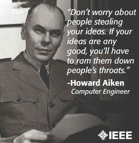 "Don't worry about people stealing your ideas. If your ideas are any good, you'll have to ram them down people's throats" -- Howard Aiken, Computer Engineer, via IEEE