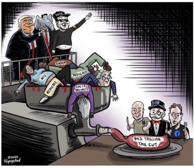 Cartoon showingg Trump, Musk, and the GOP elephant shoving a bunch of people into a grinder. The ground meat is going into a sausage on a plate where Bezos, Zuckerburg, and the Monopoly man are waiting eagerly with knife and fork. The people going into the grinder are labeled WIC, Medicare, SNAP, Medicaid, and Social Security. 

Artist: Slyngstad, 2025