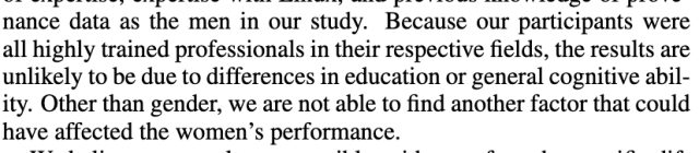 Because our participants were all highly trained professionals in their respective fields, the results are unlikely to be due to differences in education or general cognitive ability. Other than gender, we are not able to find another factor that could have affected the women’s performance.