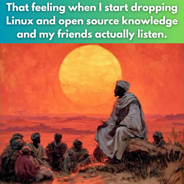 That feeling when I start dropping Linux and open source knowledge and my friends actually listen.

There is a picture where a man is shown sitting on a rock, surrounded by other men, who are looking up to him. There is a rocky landscape in the background with the Sun shining brightly.