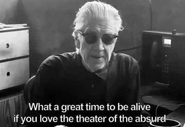 David lynch wearing sunglasses. He’s saying:

What a great time to be alive
if you love the theater of the absurd