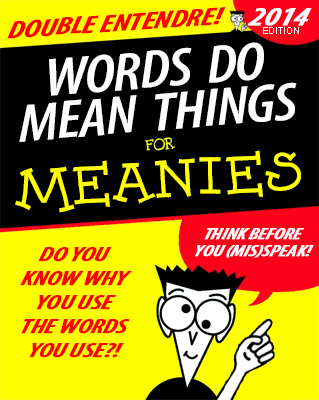 DOUBLE ENTENDRE! - 2014 EDITION

WORDS DO MEAN THINGS
for
MEANIES

DO YOU KNOW WHY YOU USE THE WORDS YOU USE?!

THINK BEFORE YOU (MIS)SPEAK!