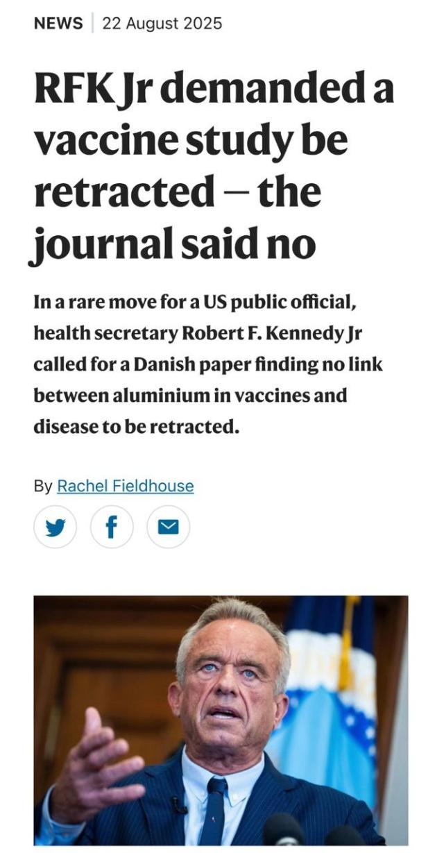 NEWS 22 August 2025 RFK Jr demanded a vaccine study be retracted - the journal said no In a rare move for a US public official, health secretary Robert F. Kennedy Jr called for a Danish paper finding no link between aluminium in vaccines and disease to be retracted. By Rachel Fieldhouse